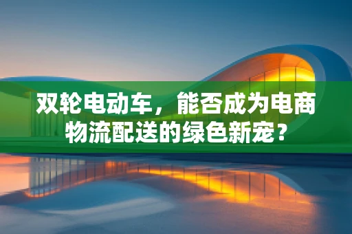 双轮电动车，能否成为电商物流配送的绿色新宠？