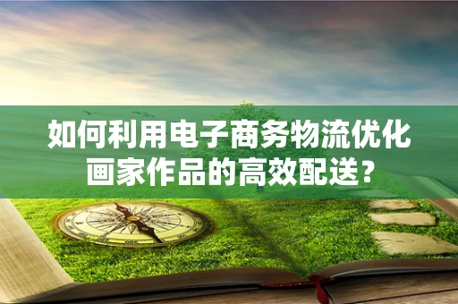 如何利用电子商务物流优化画家作品的高效配送？