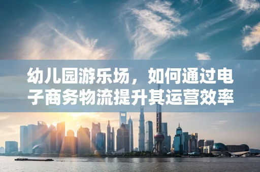 幼儿园游乐场，如何通过电子商务物流提升其运营效率？