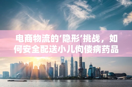 电商物流的‘隐形’挑战，如何安全配送小儿佝偻病药品？
