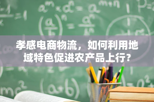 孝感电商物流，如何利用地域特色促进农产品上行？