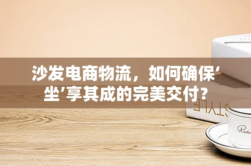 沙发电商物流，如何确保‘坐’享其成的完美交付？