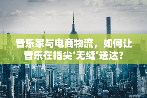 音乐家与电商物流，如何让音乐在指尖‘无缝’送达？