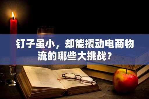 钉子虽小，却能撬动电商物流的哪些大挑战？