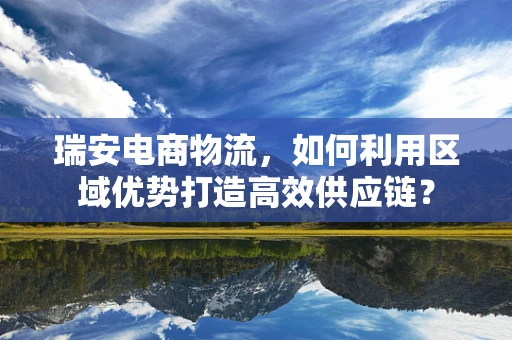瑞安电商物流，如何利用区域优势打造高效供应链？