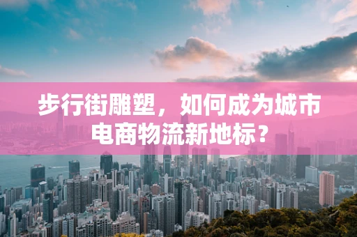 步行街雕塑，如何成为城市电商物流新地标？