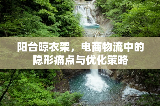 阳台晾衣架，电商物流中的隐形痛点与优化策略