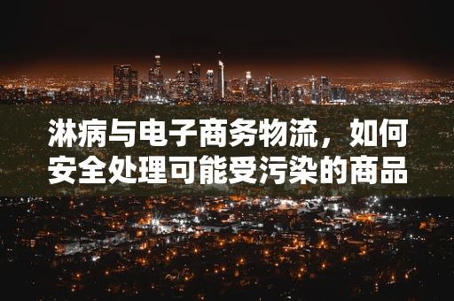 淋病与电子商务物流，如何安全处理可能受污染的商品？