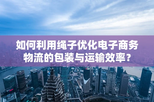 如何利用绳子优化电子商务物流的包装与运输效率？