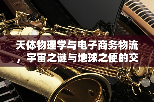 天体物理学与电子商务物流，宇宙之谜与地球之便的交汇点