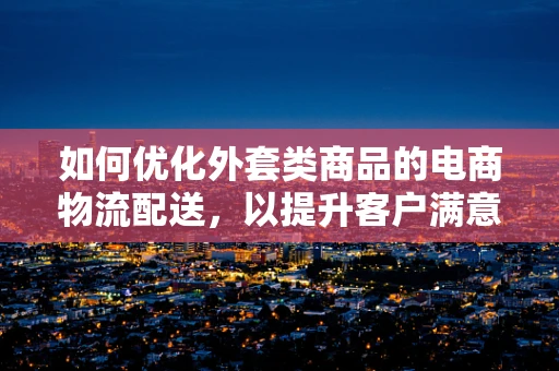 如何优化外套类商品的电商物流配送，以提升客户满意度？