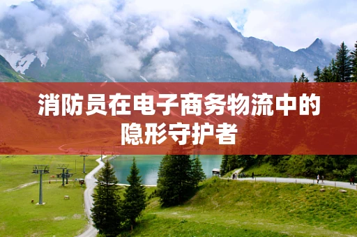 消防员在电子商务物流中的隐形守护者