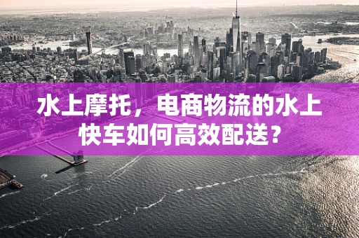 水上摩托，电商物流的水上快车如何高效配送？