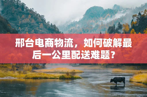 邢台电商物流，如何破解最后一公里配送难题？
