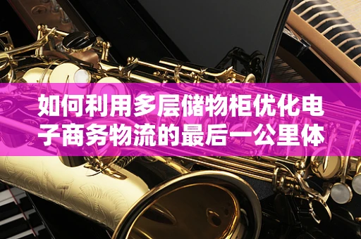 如何利用多层储物柜优化电子商务物流的最后一公里体验？