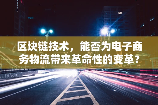 区块链技术，能否为电子商务物流带来革命性的变革？