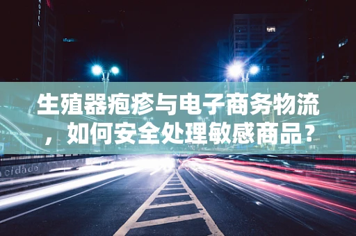 生殖器疱疹与电子商务物流，如何安全处理敏感商品？