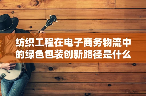 纺织工程在电子商务物流中的绿色包装创新路径是什么？