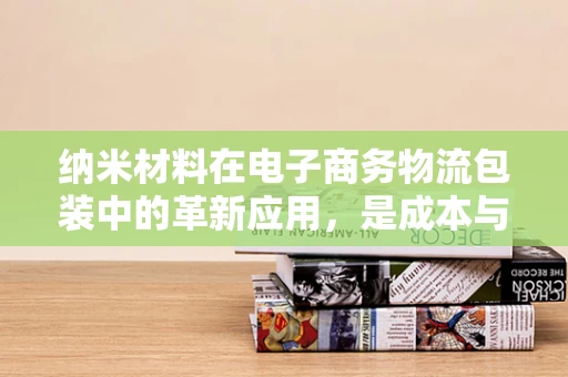 纳米材料在电子商务物流包装中的革新应用，是成本与效率的双重挑战吗？
