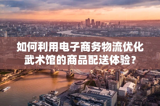 如何利用电子商务物流优化武术馆的商品配送体验？