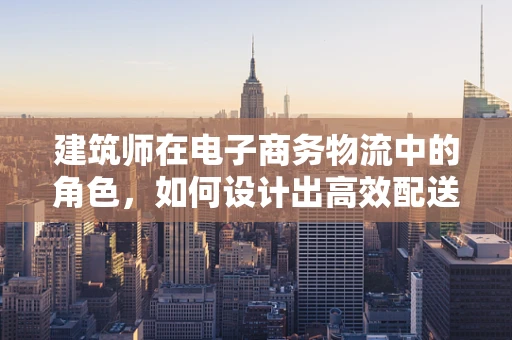 建筑师在电子商务物流中的角色，如何设计出高效配送的‘蓝图’？