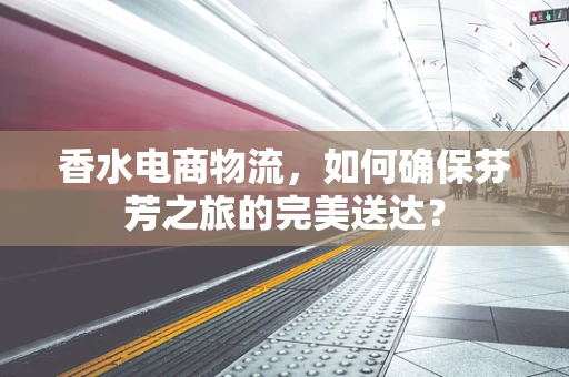 香水电商物流，如何确保芬芳之旅的完美送达？