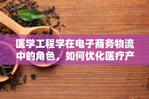 医学工程学在电子商务物流中的角色，如何优化医疗产品配送？