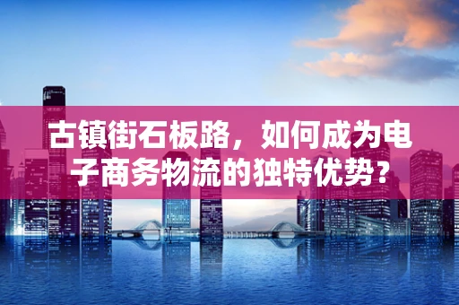 古镇街石板路，如何成为电子商务物流的独特优势？