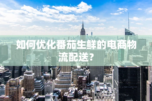 如何优化番茄生鲜的电商物流配送？