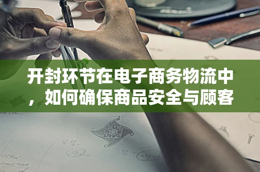 开封环节在电子商务物流中，如何确保商品安全与顾客满意度？