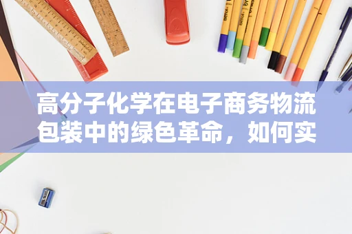 高分子化学在电子商务物流包装中的绿色革命，如何实现更轻、更强、更环保？