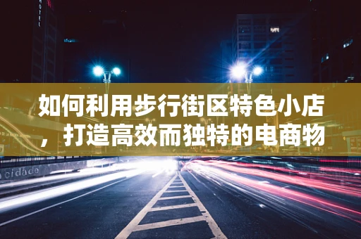如何利用步行街区特色小店，打造高效而独特的电商物流体验？