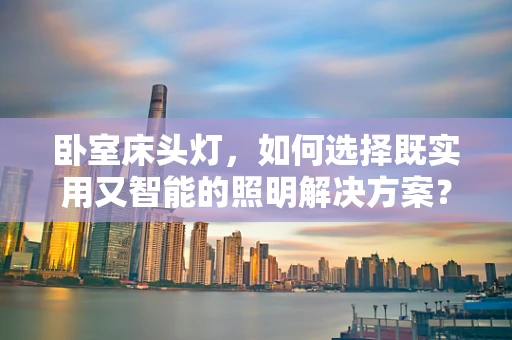 卧室床头灯，如何选择既实用又智能的照明解决方案？