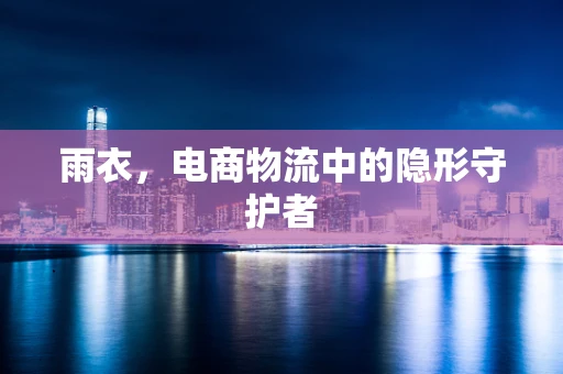 雨衣，电商物流中的隐形守护者
