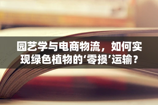 园艺学与电商物流，如何实现绿色植物的‘零损’运输？