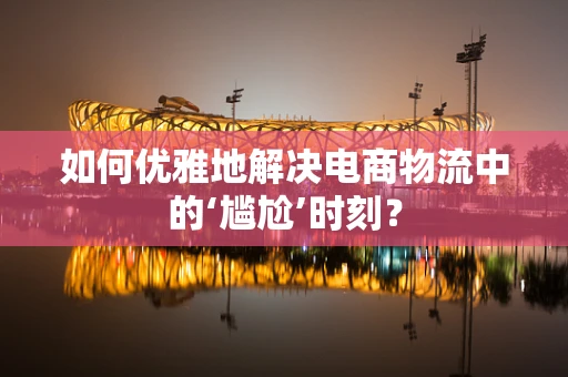 如何优雅地解决电商物流中的‘尴尬’时刻？