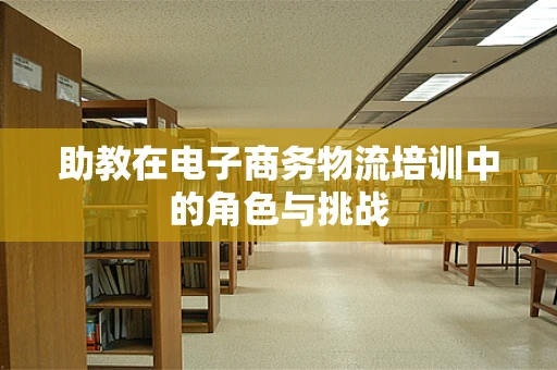 助教在电子商务物流培训中的角色与挑战