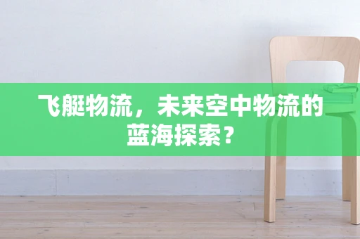 飞艇物流，未来空中物流的蓝海探索？