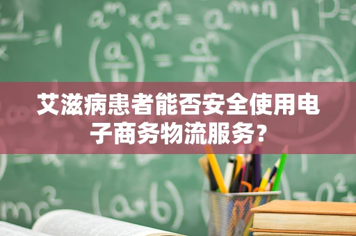 艾滋病患者能否安全使用电子商务物流服务？