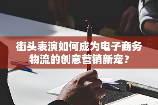 街头表演如何成为电子商务物流的创意营销新宠？
