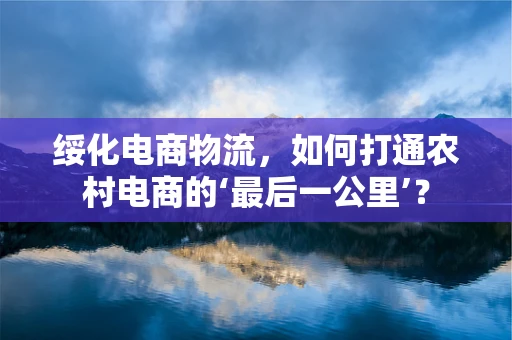 绥化电商物流，如何打通农村电商的‘最后一公里’？