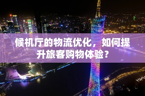 候机厅的物流优化，如何提升旅客购物体验？
