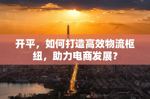 开平，如何打造高效物流枢纽，助力电商发展？