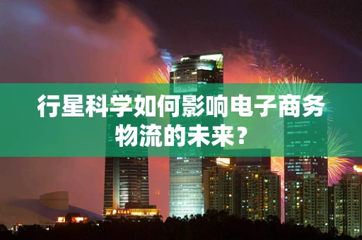 行星科学如何影响电子商务物流的未来？