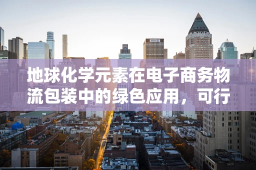地球化学元素在电子商务物流包装中的绿色应用，可行吗？