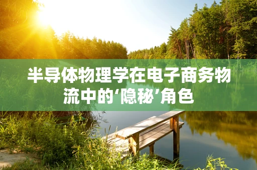 半导体物理学在电子商务物流中的‘隐秘’角色