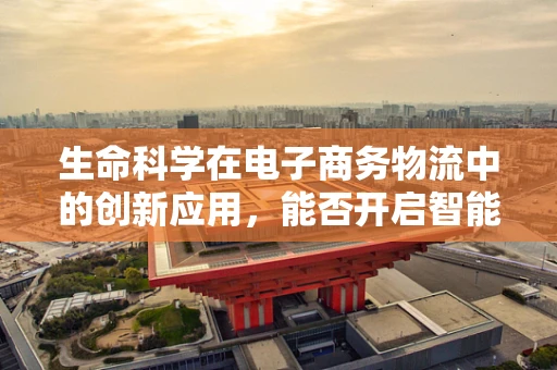 生命科学在电子商务物流中的创新应用，能否开启智能物流新纪元？