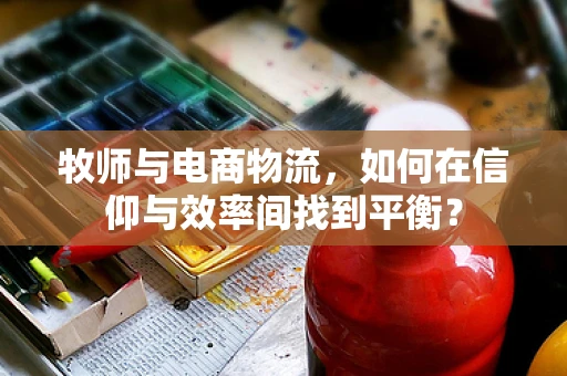牧师与电商物流，如何在信仰与效率间找到平衡？