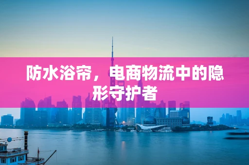 防水浴帘，电商物流中的隐形守护者