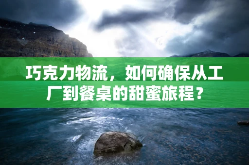 巧克力物流，如何确保从工厂到餐桌的甜蜜旅程？